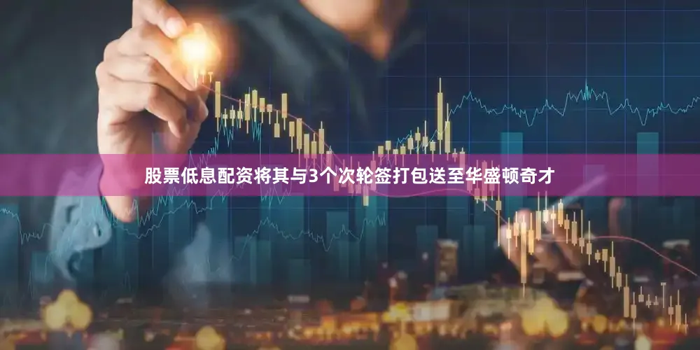 股票低息配资将其与3个次轮签打包送至华盛顿奇才