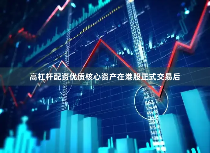 高杠杆配资优质核心资产在港股正式交易后