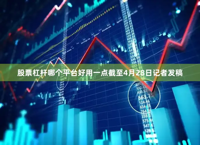 股票杠杆哪个平台好用一点　　截至4月28日记者发稿