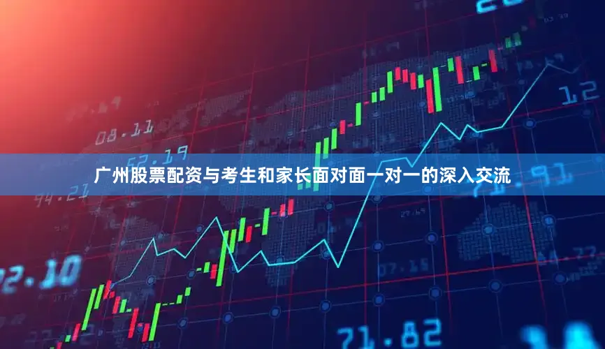广州股票配资与考生和家长面对面一对一的深入交流