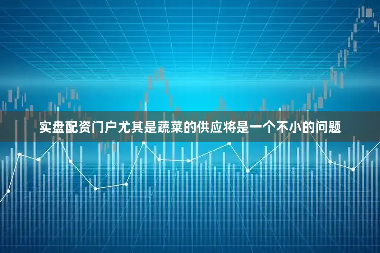 实盘配资门户尤其是蔬菜的供应将是一个不小的问题