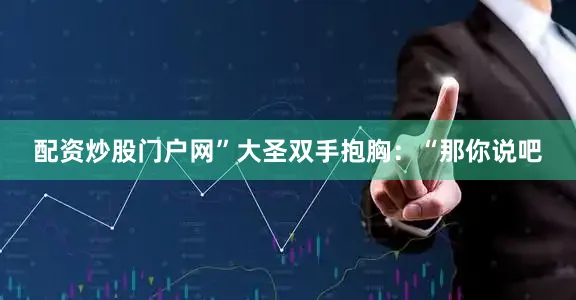 配资炒股门户网”大圣双手抱胸：“那你说吧
