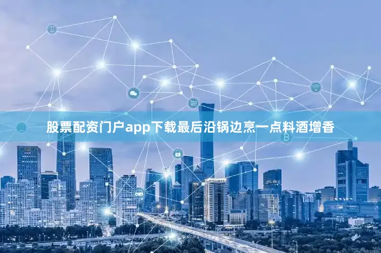 股票配资门户app下载最后沿锅边烹一点料酒增香