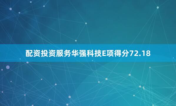 配资投资服务华强科技E项得分72.18