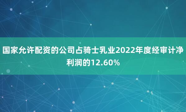 国家允许配资的公司占骑士乳业2022年度经审计净利润的12.60%