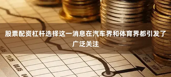 股票配资杠杆选择这一消息在汽车界和体育界都引发了广泛关注