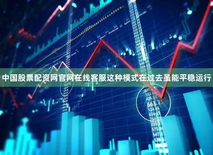 中国股票配资网官网在线客服这种模式在过去虽能平稳运行