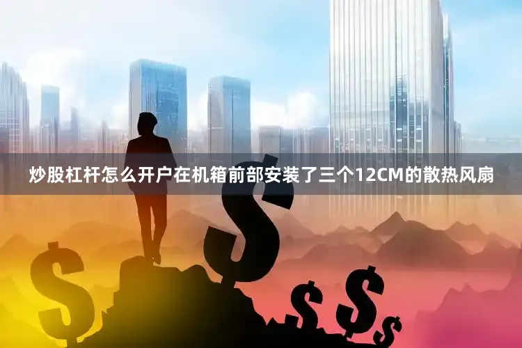 炒股杠杆怎么开户在机箱前部安装了三个12CM的散热风扇