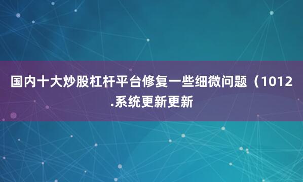 国内十大炒股杠杆平台修复一些细微问题（1012.系统更新更新