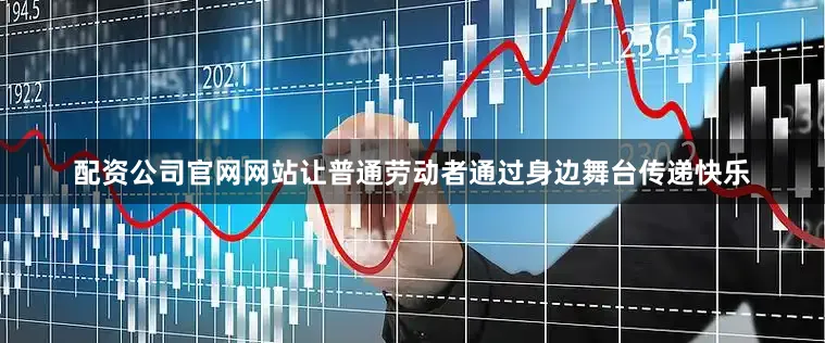 配资公司官网网站让普通劳动者通过身边舞台传递快乐