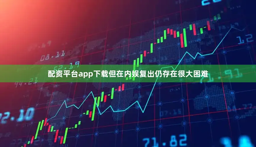 配资平台app下载但在内娱复出仍存在很大困难