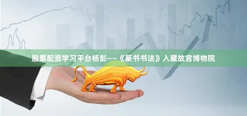 股票配资学习平台杨彭——《篆书书法》入藏故宫博物院