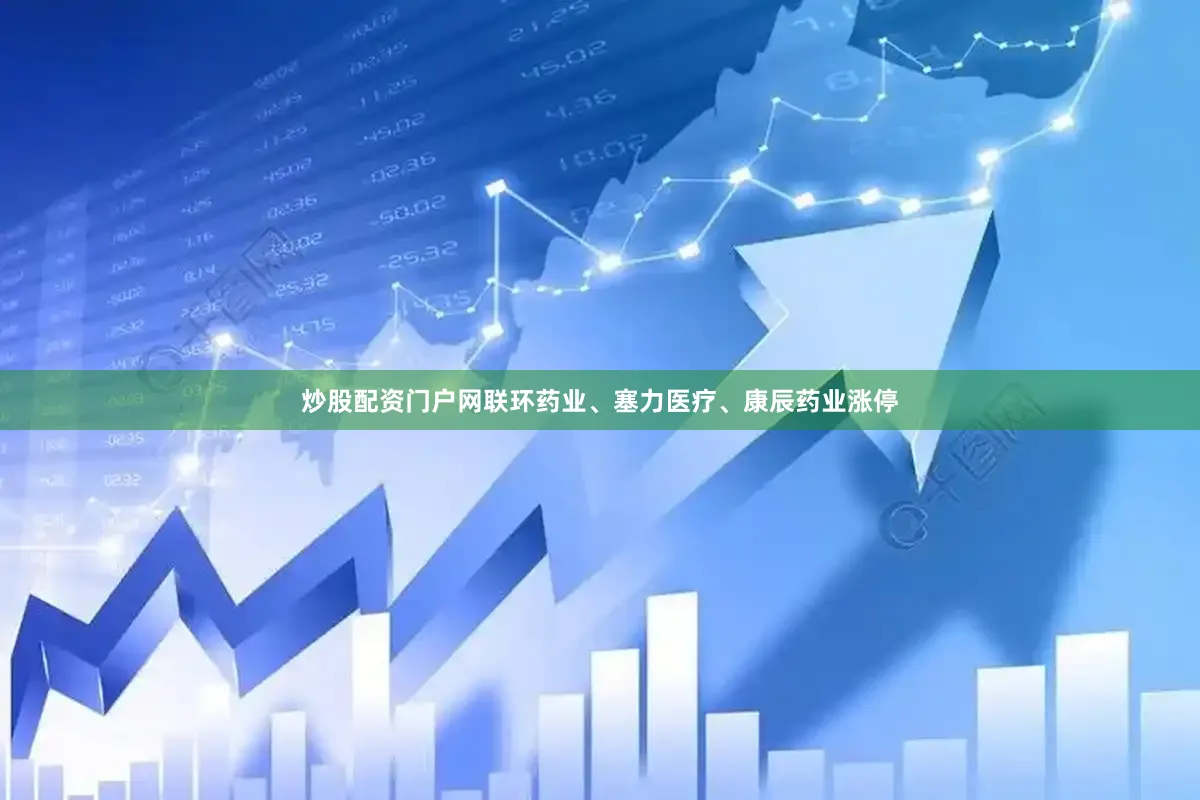 炒股配资门户网联环药业、塞力医疗、康辰药业涨停