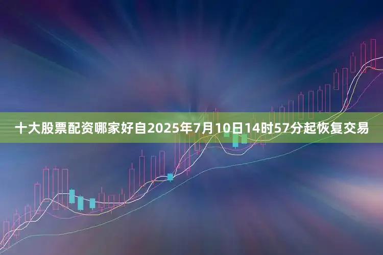 十大股票配资哪家好自2025年7月10日14时57分起恢复交易