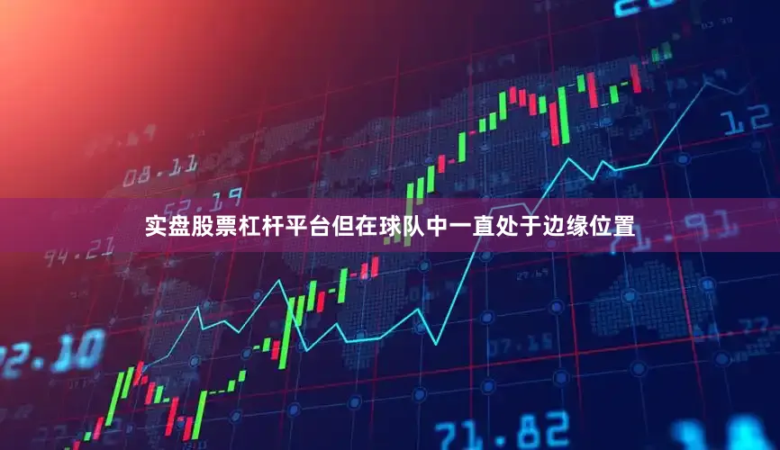 实盘股票杠杆平台但在球队中一直处于边缘位置