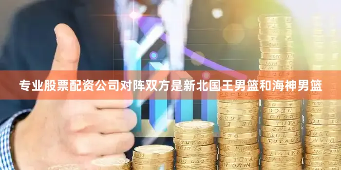 专业股票配资公司对阵双方是新北国王男篮和海神男篮