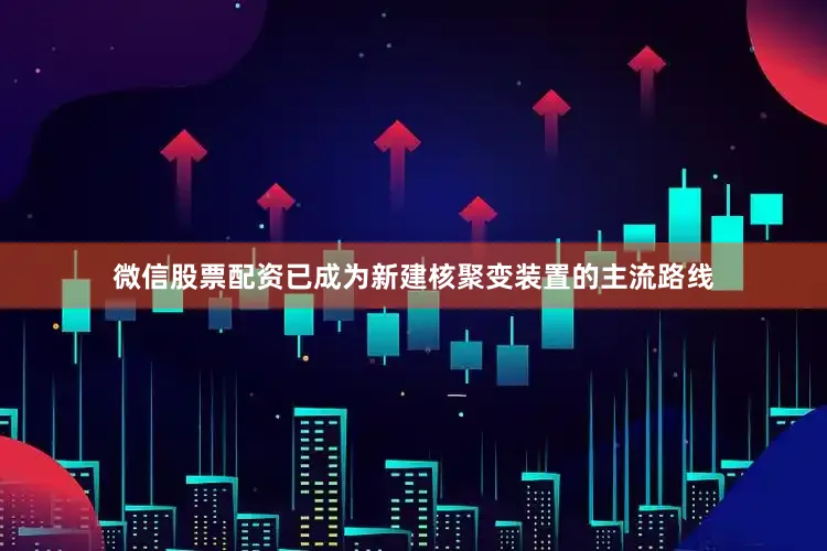 微信股票配资已成为新建核聚变装置的主流路线