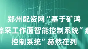 郑州配资网“基于矿鸿的煤矿综采工作面智能控制系统”赫然在列