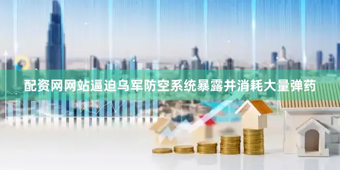 配资网网站逼迫乌军防空系统暴露并消耗大量弹药
