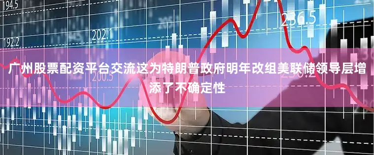 广州股票配资平台交流这为特朗普政府明年改组美联储领导层增添了不确定性