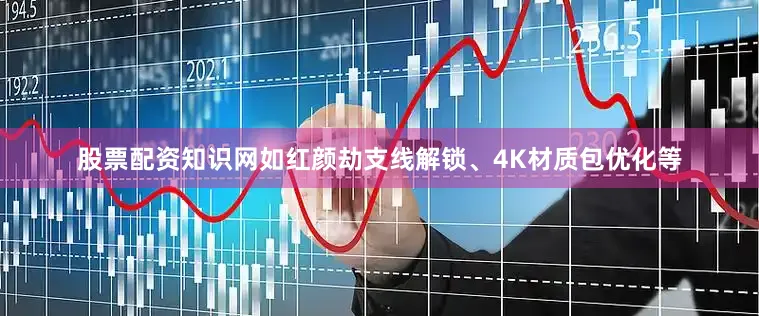 股票配资知识网如红颜劫支线解锁、4K材质包优化等