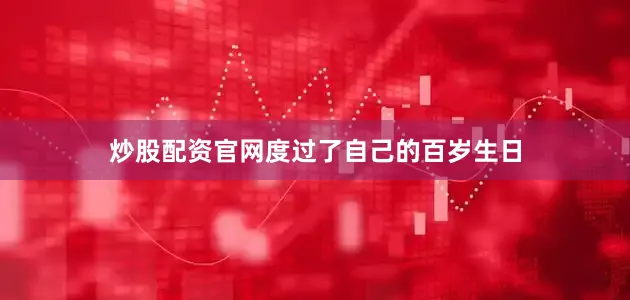 炒股配资官网度过了自己的百岁生日