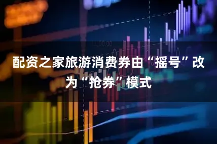 配资之家旅游消费券由“摇号”改为“抢券”模式