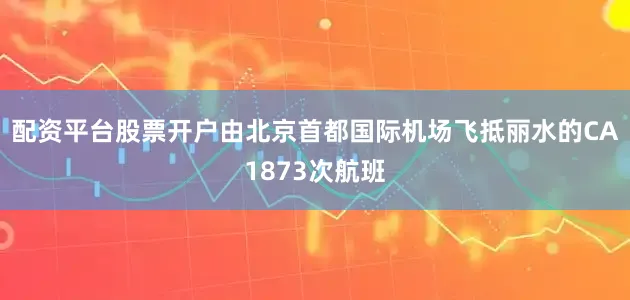 配资平台股票开户由北京首都国际机场飞抵丽水的CA1873次航班