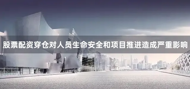 股票配资穿仓对人员生命安全和项目推进造成严重影响