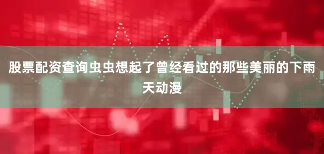股票配资查询虫虫想起了曾经看过的那些美丽的下雨天动漫