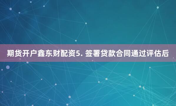 期货开户鑫东财配资5. 签署贷款合同通过评估后
