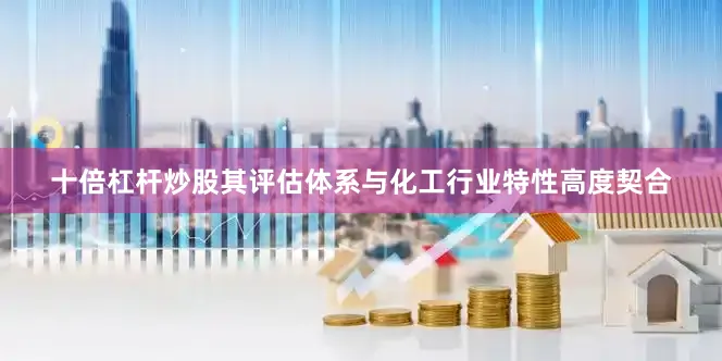 十倍杠杆炒股其评估体系与化工行业特性高度契合