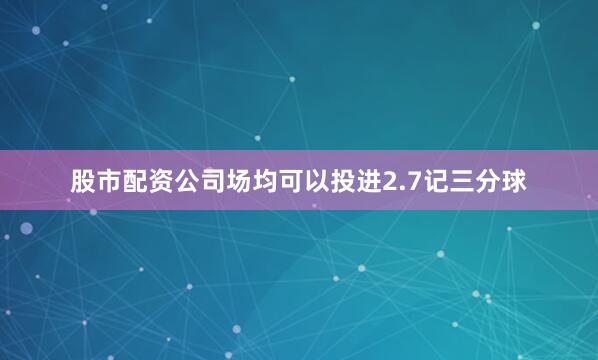 股市配资公司场均可以投进2.7记三分球