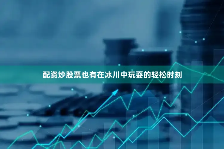 配资炒股票也有在冰川中玩耍的轻松时刻