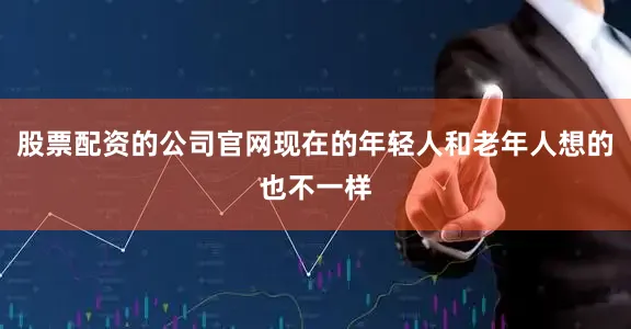股票配资的公司官网现在的年轻人和老年人想的也不一样