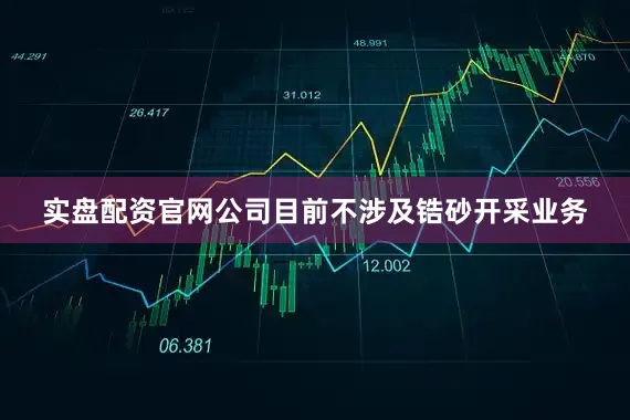 实盘配资官网公司目前不涉及锆砂开采业务