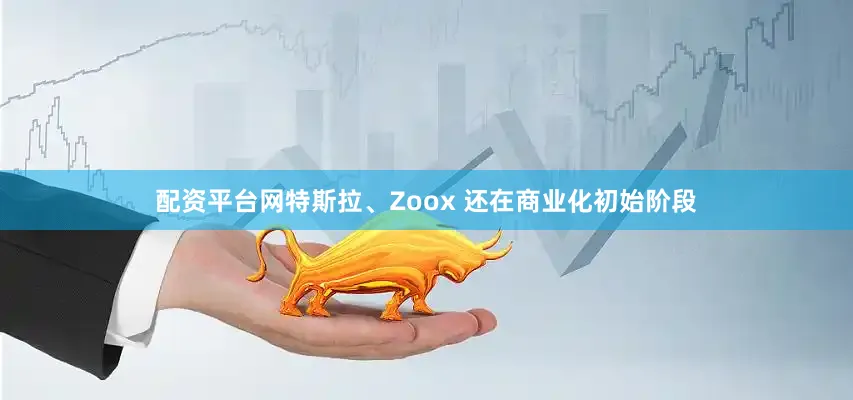 配资平台网特斯拉、Zoox 还在商业化初始阶段
