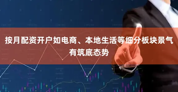按月配资开户如电商、本地生活等细分板块景气有筑底态势