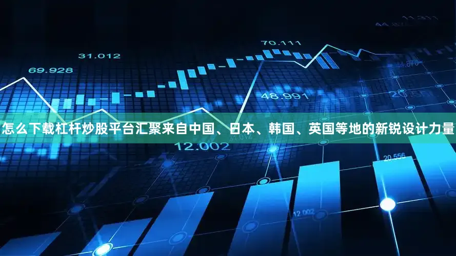 怎么下载杠杆炒股平台汇聚来自中国、日本、韩国、英国等地的新锐设计力量
