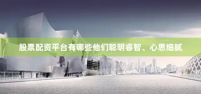 股票配资平台有哪些他们聪明睿智、心思细腻
