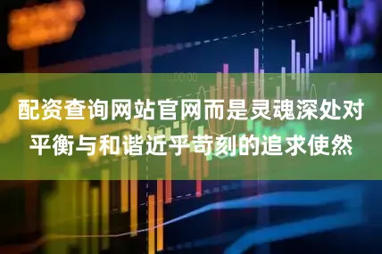 配资查询网站官网而是灵魂深处对平衡与和谐近乎苛刻的追求使然