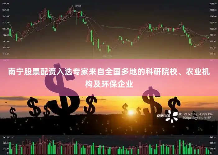 南宁股票配资入选专家来自全国多地的科研院校、农业机构及环保企业