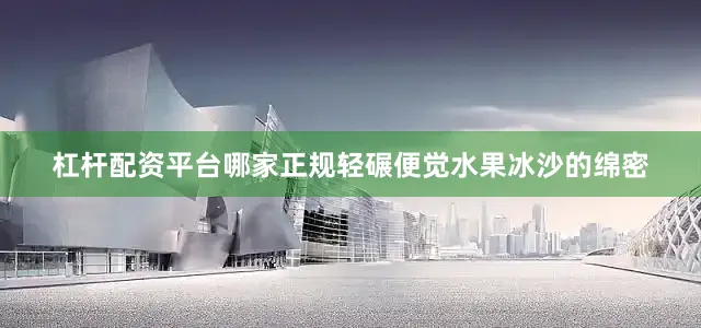 杠杆配资平台哪家正规轻碾便觉水果冰沙的绵密