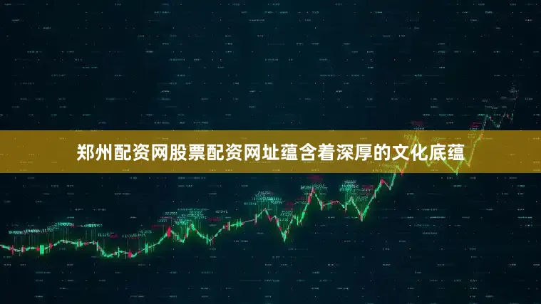 郑州配资网股票配资网址蕴含着深厚的文化底蕴