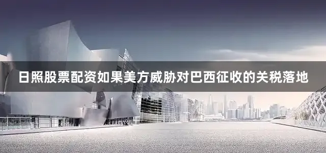 日照股票配资如果美方威胁对巴西征收的关税落地