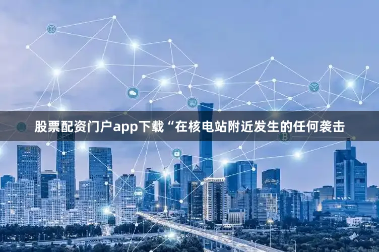 股票配资门户app下载“在核电站附近发生的任何袭击
