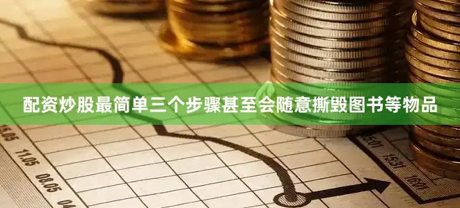 配资炒股最简单三个步骤甚至会随意撕毁图书等物品