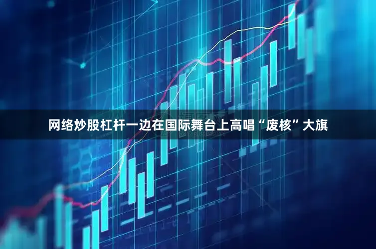 网络炒股杠杆一边在国际舞台上高唱“废核”大旗