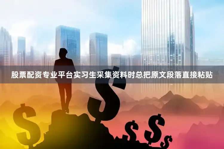 股票配资专业平台实习生采集资料时总把原文段落直接粘贴