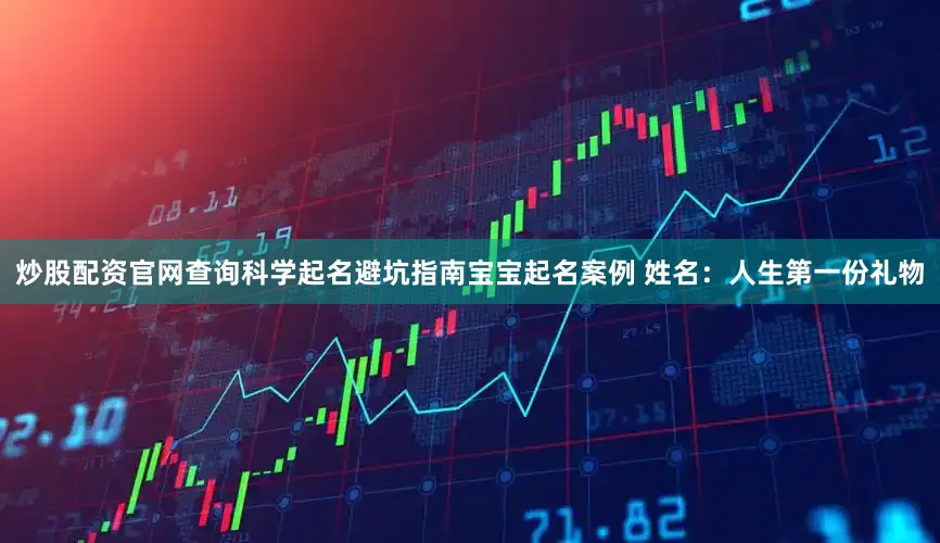 炒股配资官网查询科学起名避坑指南宝宝起名案例 姓名：人生第一份礼物